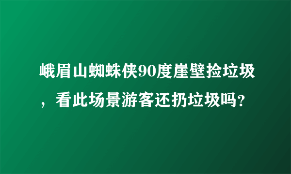 峨眉山蜘蛛侠90度崖壁捡垃圾，看此场景游客还扔垃圾吗？