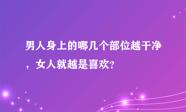 男人身上的哪几个部位越干净，女人就越是喜欢？