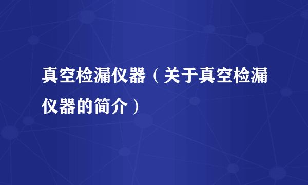 真空检漏仪器（关于真空检漏仪器的简介）