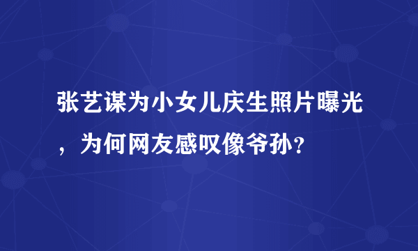 张艺谋为小女儿庆生照片曝光，为何网友感叹像爷孙？