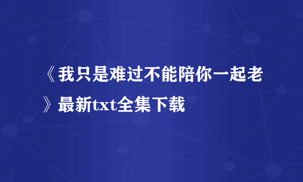 《我只是难过不能陪你一起老》最新txt全集下载