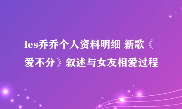 les乔乔个人资料明细 新歌《爱不分》叙述与女友相爱过程