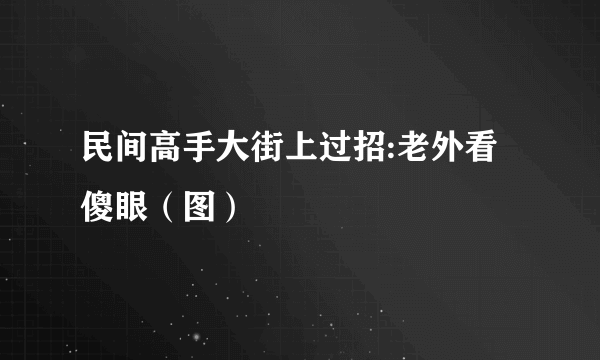 民间高手大街上过招:老外看傻眼（图）