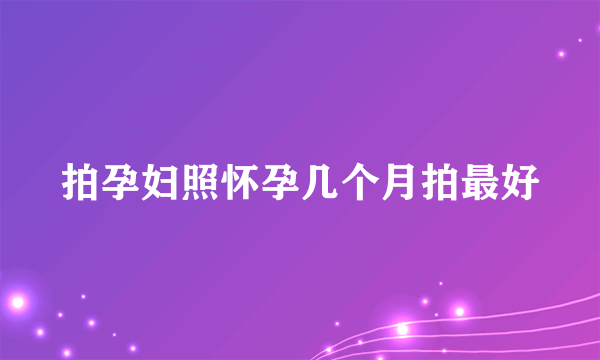 拍孕妇照怀孕几个月拍最好