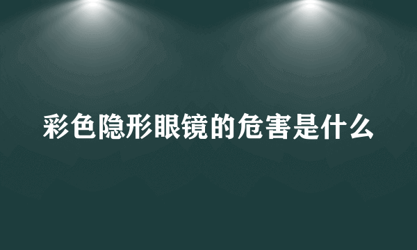 彩色隐形眼镜的危害是什么