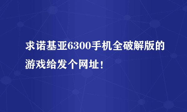 求诺基亚6300手机全破解版的游戏给发个网址！