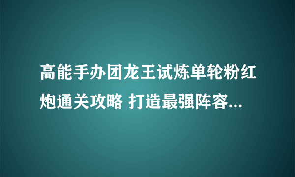 高能手办团龙王试炼单轮粉红炮通关攻略 打造最强阵容 零失败通关