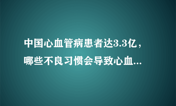 中国心血管病患者达3.3亿，哪些不良习惯会导致心血管病的发生？