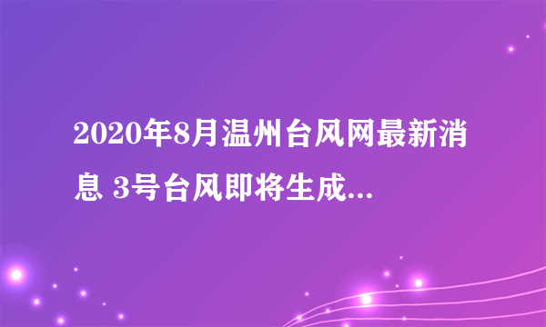 2020年8月温州台风网最新消息 3号台风即将生成带来大范围暴雨