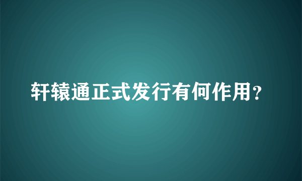 轩辕通正式发行有何作用？