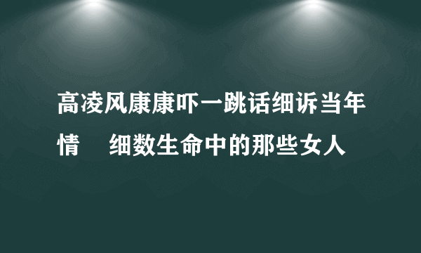 高凌风康康吓一跳话细诉当年情    细数生命中的那些女人