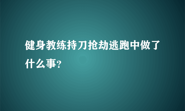 健身教练持刀抢劫逃跑中做了什么事？