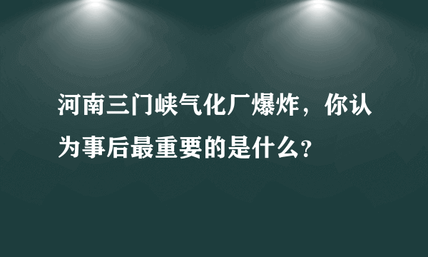 河南三门峡气化厂爆炸，你认为事后最重要的是什么？