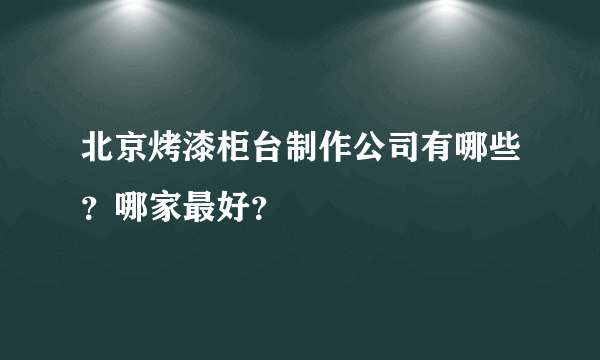 北京烤漆柜台制作公司有哪些？哪家最好？