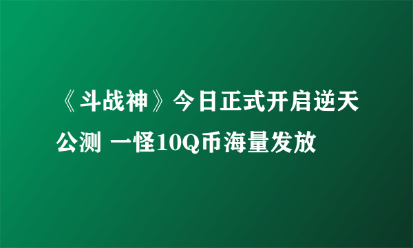 《斗战神》今日正式开启逆天公测 一怪10Q币海量发放