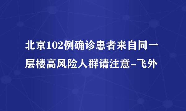 北京102例确诊患者来自同一层楼高风险人群请注意-飞外