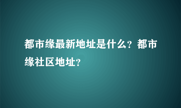 都市缘最新地址是什么？都市缘社区地址？