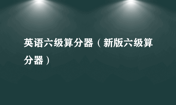 英语六级算分器（新版六级算分器）