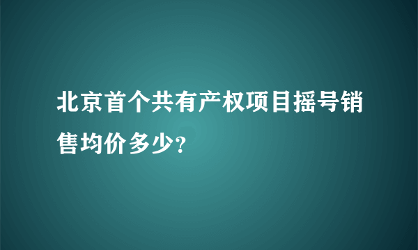 北京首个共有产权项目摇号销售均价多少？