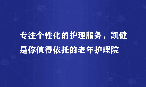 专注个性化的护理服务，凯健是你值得依托的老年护理院