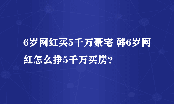 6岁网红买5千万豪宅 韩6岁网红怎么挣5千万买房？