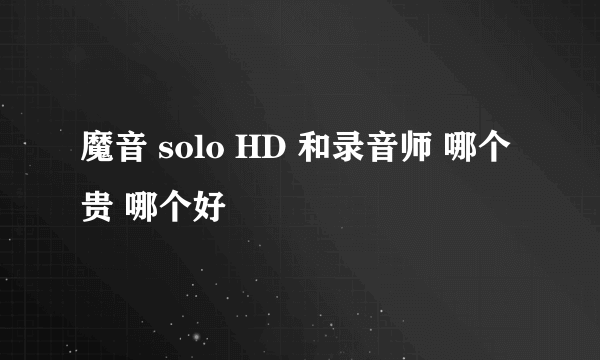 魔音 solo HD 和录音师 哪个贵 哪个好