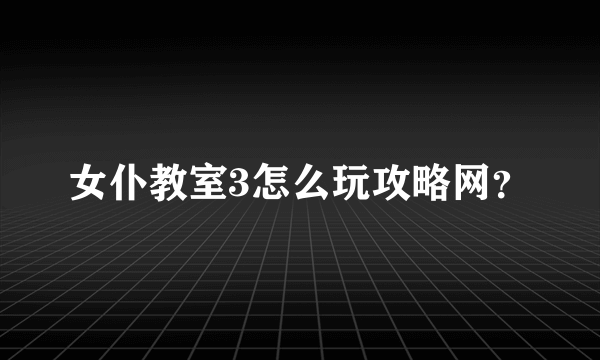 女仆教室3怎么玩攻略网？