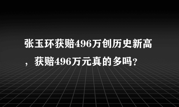 张玉环获赔496万创历史新高，获赔496万元真的多吗？