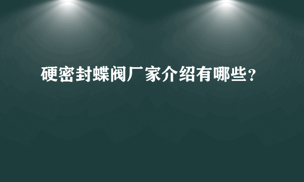 硬密封蝶阀厂家介绍有哪些？