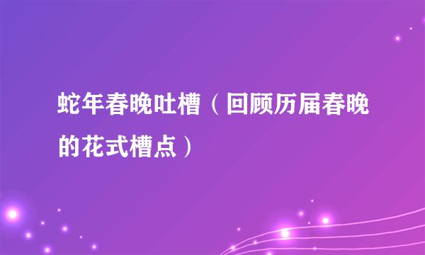 蛇年春晚吐槽（回顾历届春晚的花式槽点）