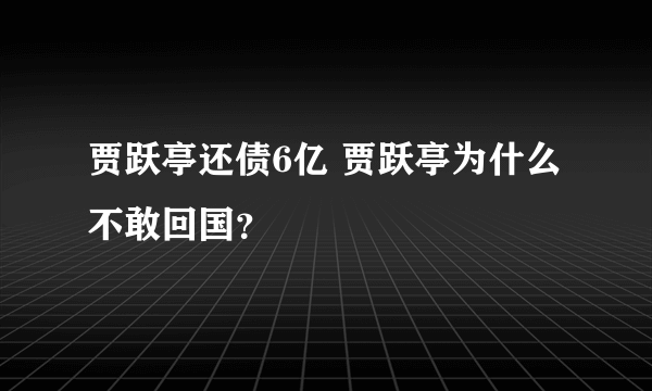 贾跃亭还债6亿 贾跃亭为什么不敢回国？