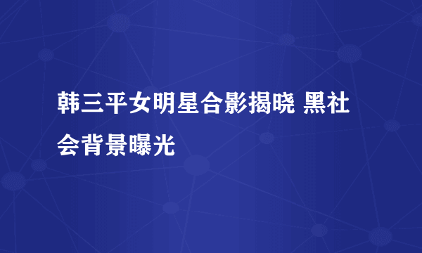 韩三平女明星合影揭晓 黑社会背景曝光