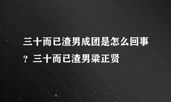 三十而已渣男成团是怎么回事？三十而已渣男梁正贤