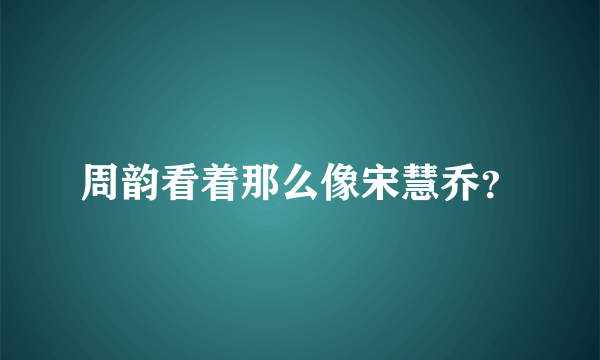 周韵看着那么像宋慧乔？