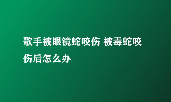 歌手被眼镜蛇咬伤 被毒蛇咬伤后怎么办