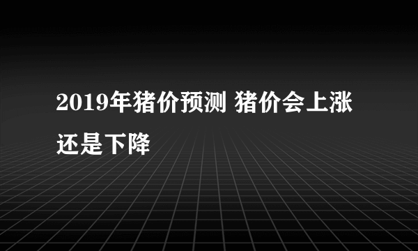 2019年猪价预测 猪价会上涨还是下降