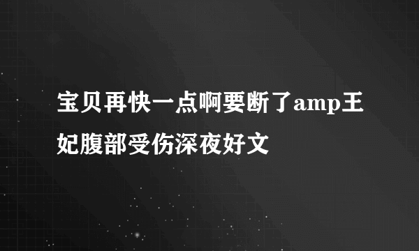 宝贝再快一点啊要断了amp王妃腹部受伤深夜好文