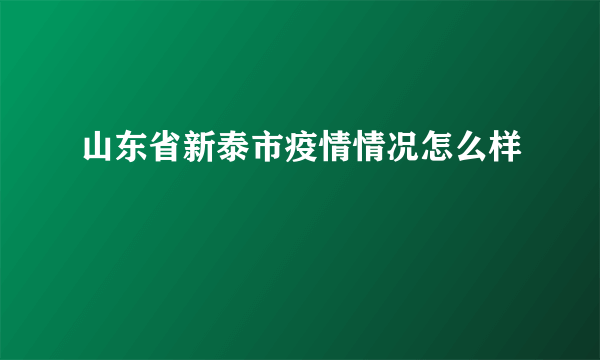 山东省新泰市疫情情况怎么样