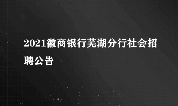 2021徽商银行芜湖分行社会招聘公告