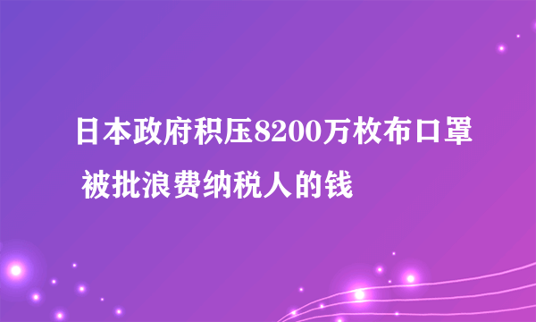 日本政府积压8200万枚布口罩 被批浪费纳税人的钱