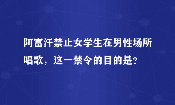 阿富汗禁止女学生在男性场所唱歌，这一禁令的目的是？