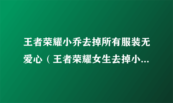 王者荣耀小乔去掉所有服装无爱心（王者荣耀女生去掉小内无爱心图片）