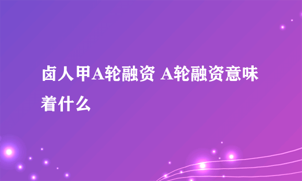 卤人甲A轮融资 A轮融资意味着什么