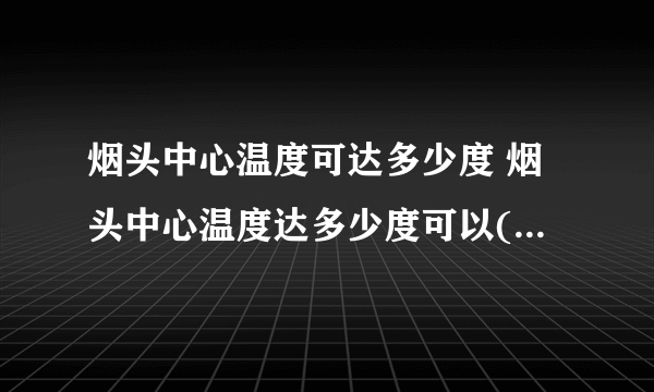 烟头中心温度可达多少度 烟头中心温度达多少度可以(点燃)引起火灾