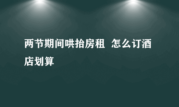 两节期间哄抬房租  怎么订酒店划算