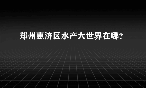 郑州惠济区水产大世界在哪？