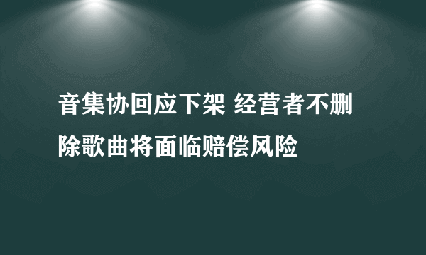 音集协回应下架 经营者不删除歌曲将面临赔偿风险