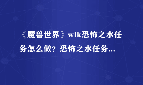 《魔兽世界》wlk恐怖之水任务怎么做？恐怖之水任务方法介绍