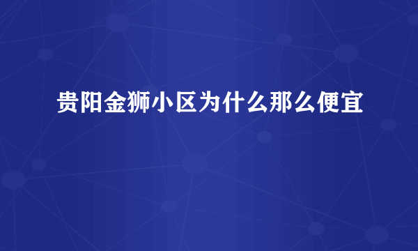 贵阳金狮小区为什么那么便宜