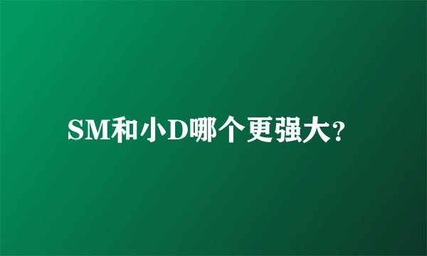 SM和小D哪个更强大？